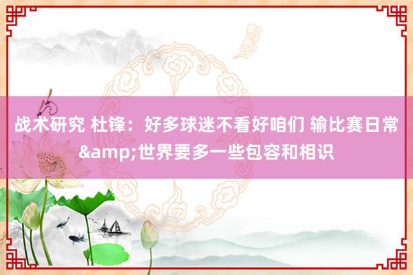 战术研究 杜锋：好多球迷不看好咱们 输比赛日常&世界要多一些包容和相识