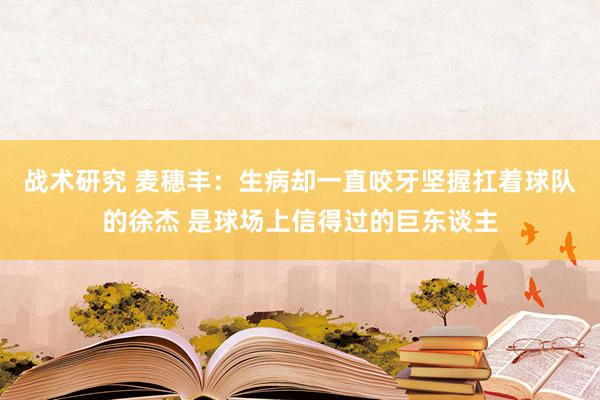 战术研究 麦穗丰：生病却一直咬牙坚握扛着球队的徐杰 是球场上信得过的巨东谈主