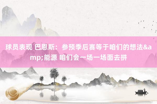 球员表现 巴恩斯：参预季后赛等于咱们的想法&能源 咱们会一场一场面去拼