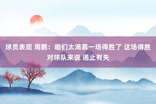 球员表现 周鹏：咱们太渴慕一场得胜了 这场得胜对球队来说 遏止有失