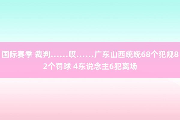 国际赛季 裁判……哎……广东山西统统68个犯规82个罚球 4东说念主6犯离场