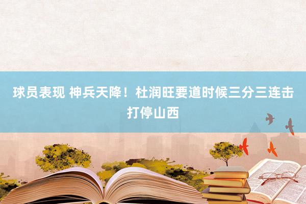 球员表现 神兵天降！杜润旺要道时候三分三连击打停山西