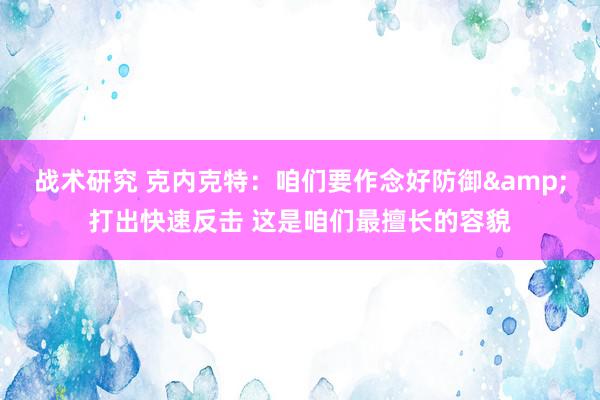 战术研究 克内克特：咱们要作念好防御&打出快速反击 这是咱们最擅长的容貌