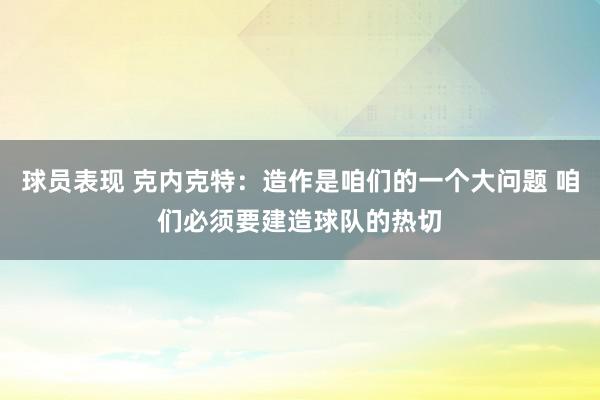 球员表现 克内克特：造作是咱们的一个大问题 咱们必须要建造球队的热切