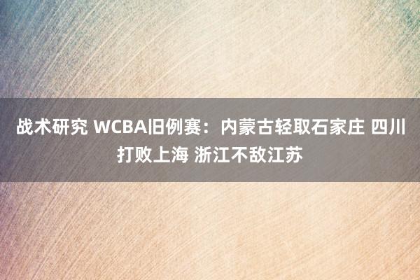 战术研究 WCBA旧例赛：内蒙古轻取石家庄 四川打败上海 浙江不敌江苏