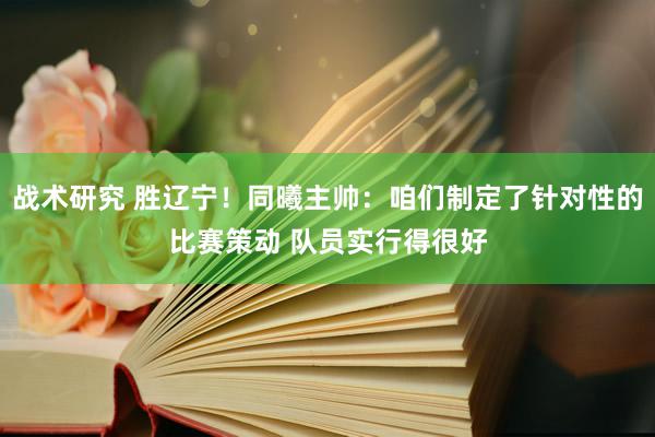 战术研究 胜辽宁！同曦主帅：咱们制定了针对性的比赛策动 队员实行得很好