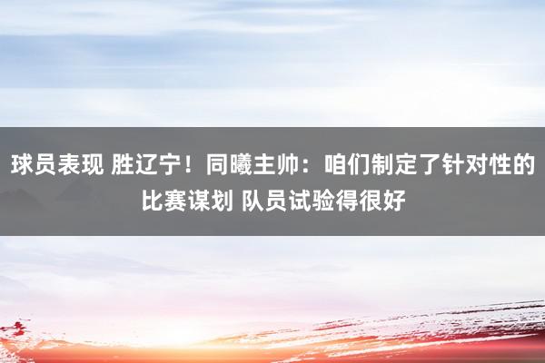 球员表现 胜辽宁！同曦主帅：咱们制定了针对性的比赛谋划 队员试验得很好