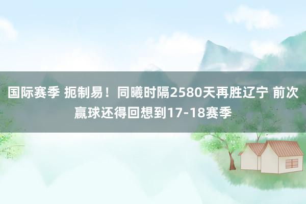 国际赛季 扼制易！同曦时隔2580天再胜辽宁 前次赢球还得回想到17-18赛季