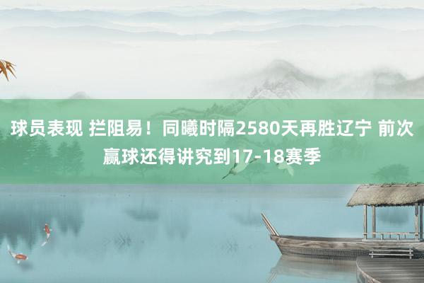 球员表现 拦阻易！同曦时隔2580天再胜辽宁 前次赢球还得讲究到17-18赛季