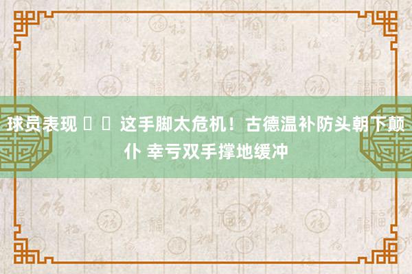 球员表现 ⚠️这手脚太危机！古德温补防头朝下颠仆 幸亏双手撑地缓冲