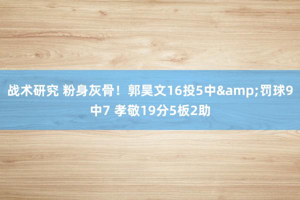 战术研究 粉身灰骨！郭昊文16投5中&罚球9中7 孝敬19分5板2助