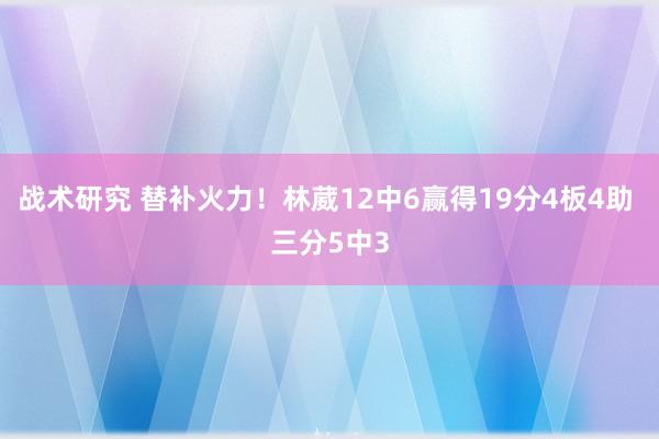 战术研究 替补火力！林葳12中6赢得19分4板4助 三分5中3