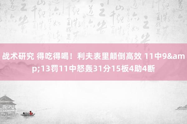 战术研究 得吃得喝！利夫表里颠倒高效 11中9&13罚11中怒轰31分15板4助4断