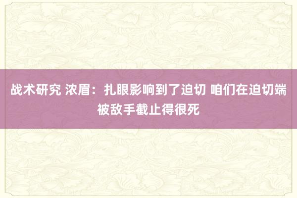 战术研究 浓眉：扎眼影响到了迫切 咱们在迫切端被敌手截止得很死