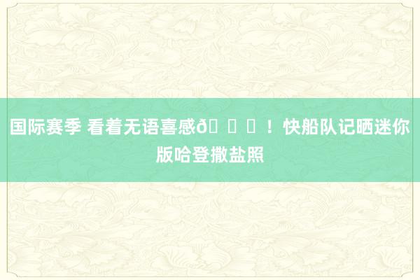 国际赛季 看着无语喜感😜！快船队记晒迷你版哈登撒盐照