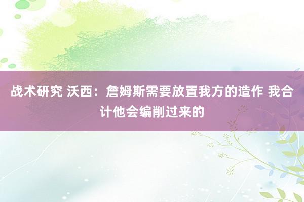 战术研究 沃西：詹姆斯需要放置我方的造作 我合计他会编削过来的