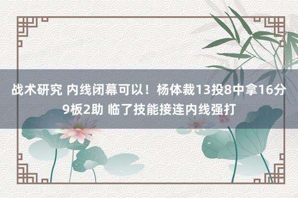 战术研究 内线闭幕可以！杨体裁13投8中拿16分9板2助 临了技能接连内线强打