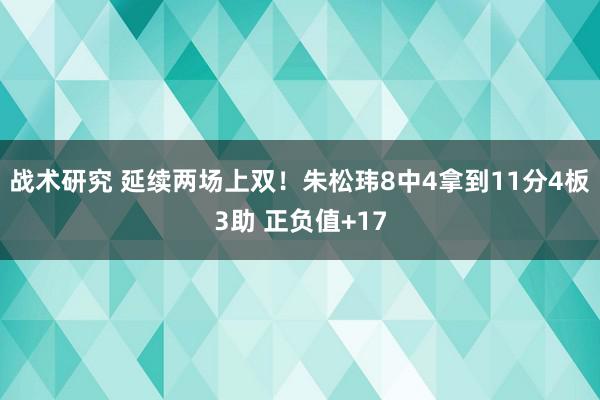 战术研究 延续两场上双！朱松玮8中4拿到11分4板3助 正负值+17