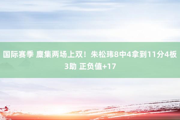 国际赛季 麇集两场上双！朱松玮8中4拿到11分4板3助 正负值+17