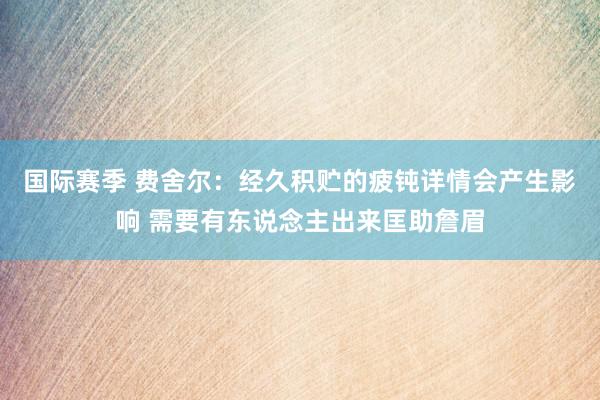 国际赛季 费舍尔：经久积贮的疲钝详情会产生影响 需要有东说念主出来匡助詹眉