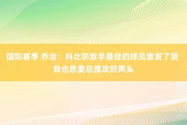 国际赛季 乔治：科比防敌手最佳的球员激发了我 我也思要总揽攻防两头