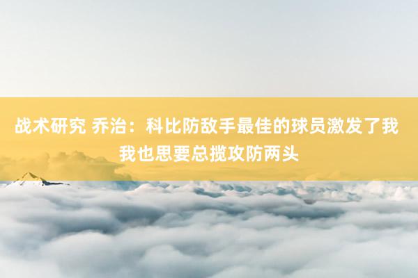 战术研究 乔治：科比防敌手最佳的球员激发了我 我也思要总揽攻防两头