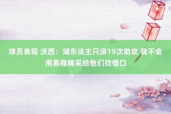 球员表现 沃西：湖东谈主只须19次助攻 我不会用赛程精采给他们找借口