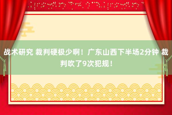 战术研究 裁判硬极少啊！广东山西下半场2分钟 裁判吹了9次犯规！