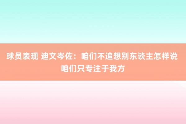 球员表现 迪文岑佐：咱们不追想别东谈主怎样说 咱们只专注于我方