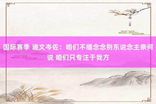 国际赛季 迪文岑佐：咱们不缅念念别东说念主奈何说 咱们只专注于我方