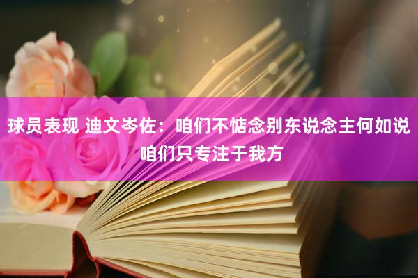 球员表现 迪文岑佐：咱们不惦念别东说念主何如说 咱们只专注于我方