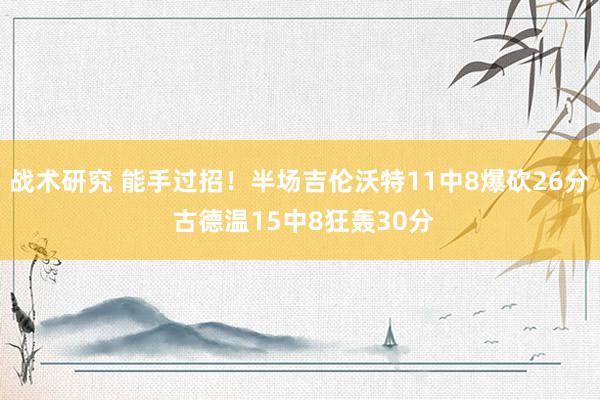 战术研究 能手过招！半场吉伦沃特11中8爆砍26分 古德温15中8狂轰30分