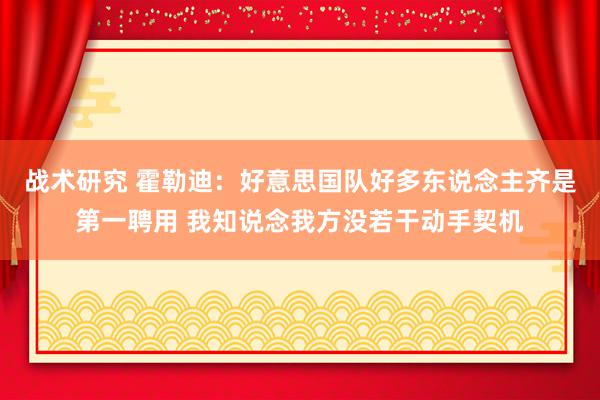 战术研究 霍勒迪：好意思国队好多东说念主齐是第一聘用 我知说念我方没若干动手契机