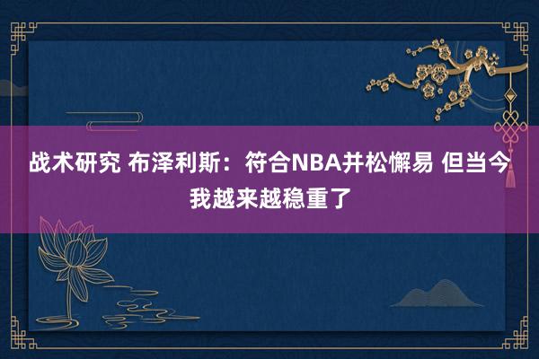 战术研究 布泽利斯：符合NBA并松懈易 但当今我越来越稳重了