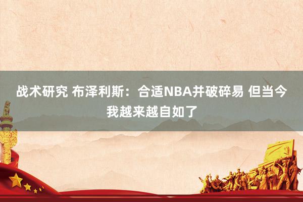 战术研究 布泽利斯：合适NBA并破碎易 但当今我越来越自如了