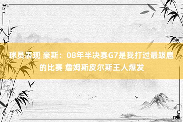 球员表现 豪斯：08年半决赛G7是我打过最跋扈的比赛 詹姆斯皮尔斯王人爆发