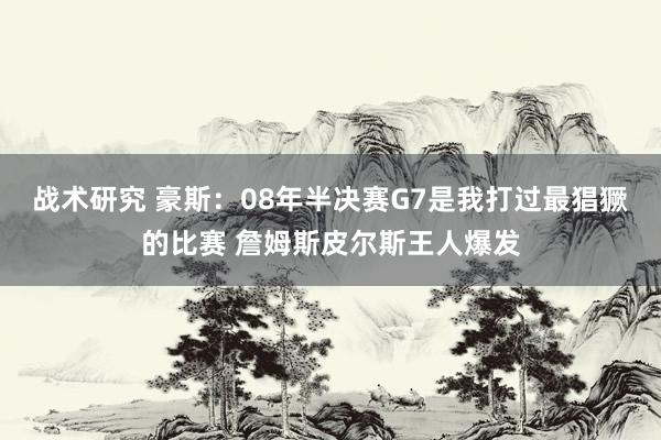 战术研究 豪斯：08年半决赛G7是我打过最猖獗的比赛 詹姆斯皮尔斯王人爆发