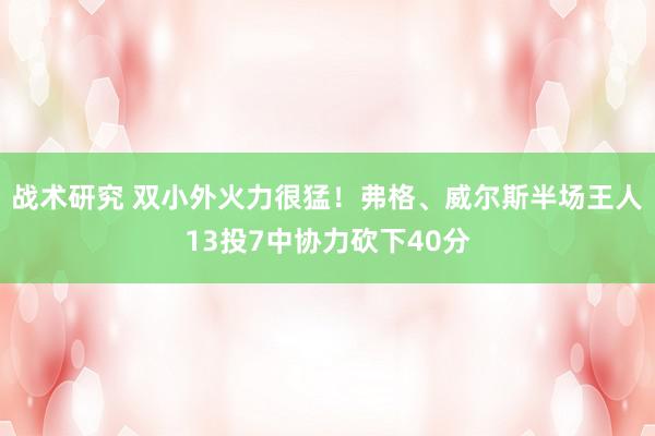 战术研究 双小外火力很猛！弗格、威尔斯半场王人13投7中协力砍下40分