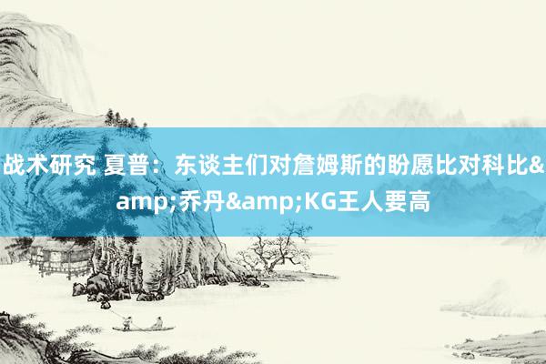 战术研究 夏普：东谈主们对詹姆斯的盼愿比对科比&乔丹&KG王人要高