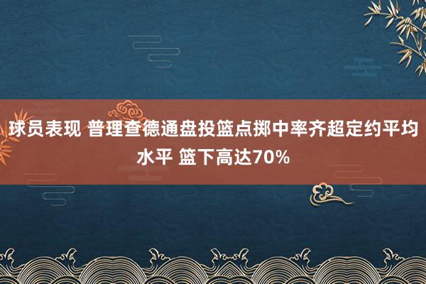 球员表现 普理查德通盘投篮点掷中率齐超定约平均水平 篮下高达70%