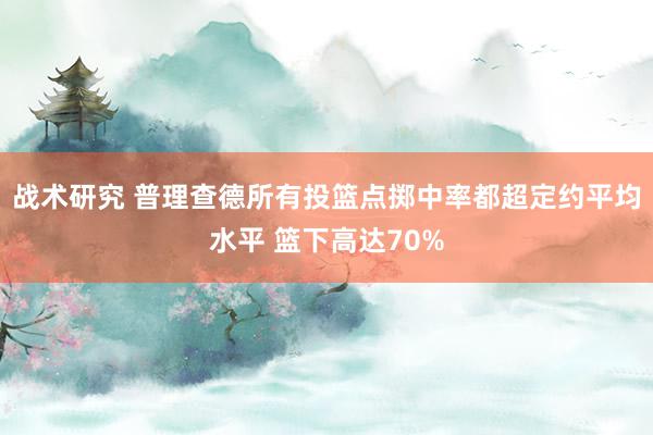 战术研究 普理查德所有投篮点掷中率都超定约平均水平 篮下高达70%