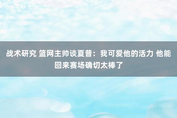 战术研究 篮网主帅谈夏普：我可爱他的活力 他能回来赛场确切太棒了