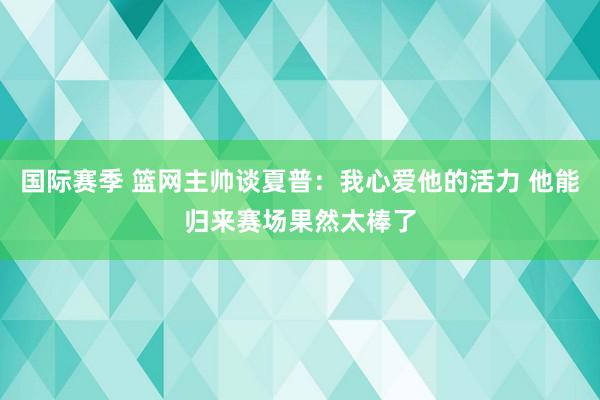 国际赛季 篮网主帅谈夏普：我心爱他的活力 他能归来赛场果然太棒了