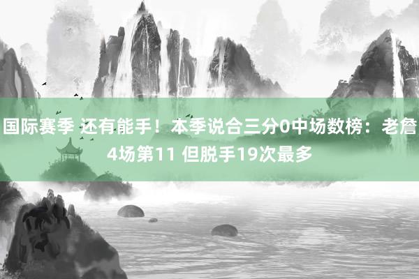 国际赛季 还有能手！本季说合三分0中场数榜：老詹4场第11 但脱手19次最多