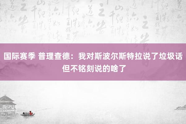 国际赛季 普理查德：我对斯波尔斯特拉说了垃圾话 但不铭刻说的啥了