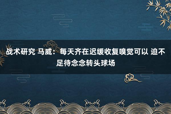 战术研究 马威：每天齐在迟缓收复嗅觉可以 迫不足待念念转头球场