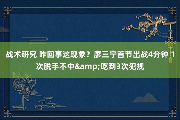 战术研究 咋回事这现象？廖三宁首节出战4分钟 1次脱手不中&吃到3次犯规