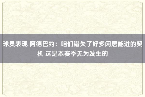 球员表现 阿德巴约：咱们错失了好多闲居能进的契机 这是本赛季无为发生的