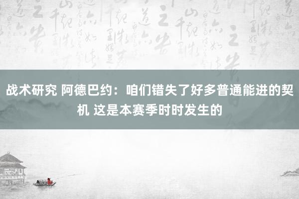 战术研究 阿德巴约：咱们错失了好多普通能进的契机 这是本赛季时时发生的