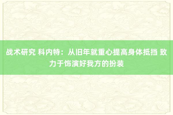 战术研究 科内特：从旧年就重心提高身体抵挡 致力于饰演好我方的扮装